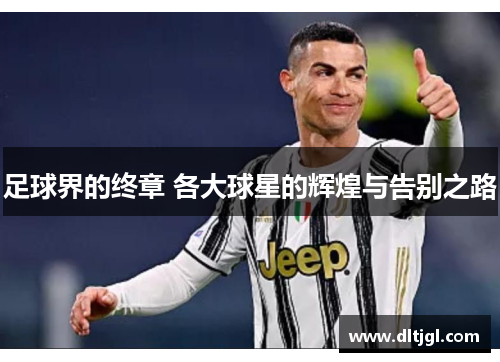 足球界的终章 各大球星的辉煌与告别之路