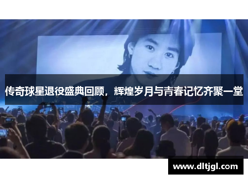 传奇球星退役盛典回顾，辉煌岁月与青春记忆齐聚一堂