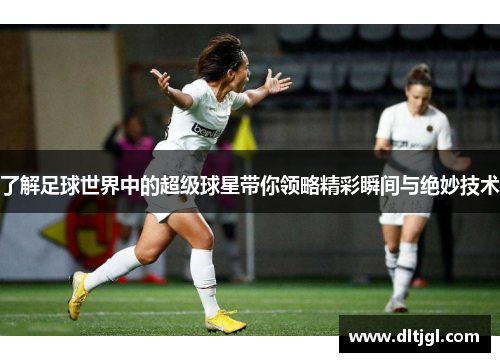 了解足球世界中的超级球星带你领略精彩瞬间与绝妙技术