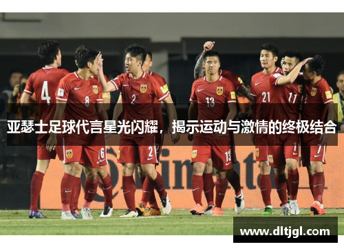亚瑟士足球代言星光闪耀，揭示运动与激情的终极结合