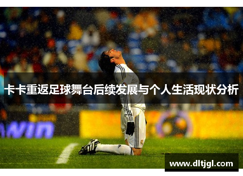 卡卡重返足球舞台后续发展与个人生活现状分析