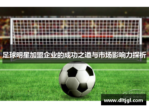 足球明星加盟企业的成功之道与市场影响力探析