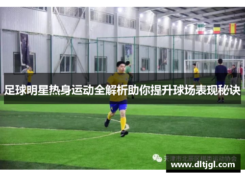足球明星热身运动全解析助你提升球场表现秘诀