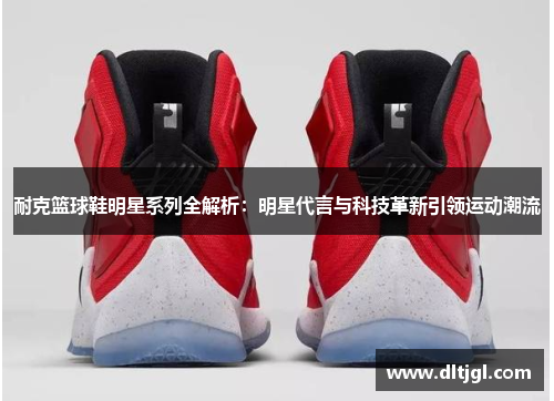 耐克篮球鞋明星系列全解析：明星代言与科技革新引领运动潮流