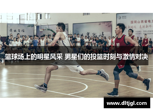 篮球场上的明星风采 男星们的投篮时刻与激情对决