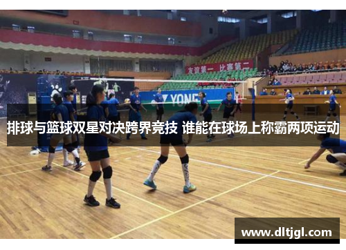 排球与篮球双星对决跨界竞技 谁能在球场上称霸两项运动