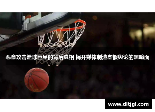 恶意攻击篮球巨星的背后真相 揭开媒体制造虚假舆论的黑暗面