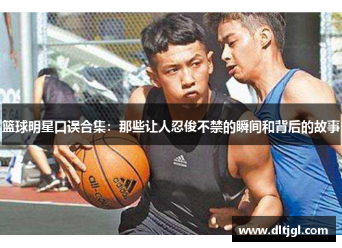 篮球明星口误合集：那些让人忍俊不禁的瞬间和背后的故事