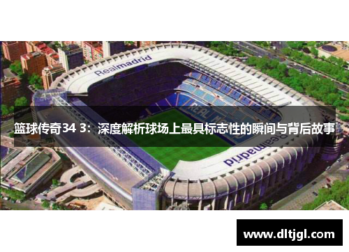 篮球传奇34 3：深度解析球场上最具标志性的瞬间与背后故事