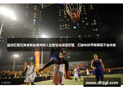 篮球巨星化身睿智老者传授人生智慧与球场哲理，打破年龄界限展现不老传奇