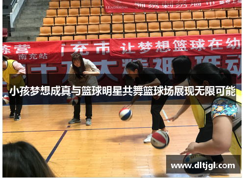 小孩梦想成真与篮球明星共舞篮球场展现无限可能