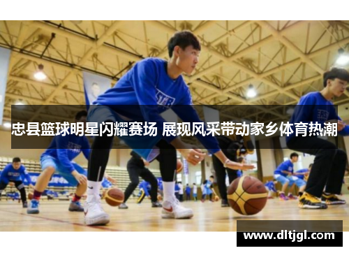 忠县篮球明星闪耀赛场 展现风采带动家乡体育热潮