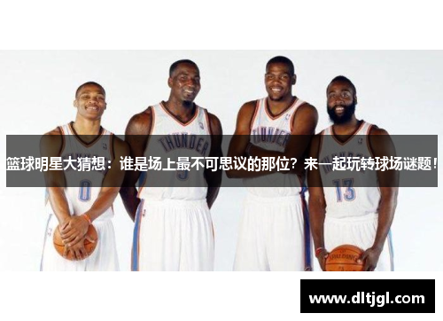 篮球明星大猜想：谁是场上最不可思议的那位？来一起玩转球场谜题！