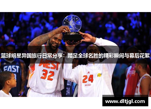 篮球明星异国旅行日常分享：踏足全球名胜的精彩瞬间与幕后花絮