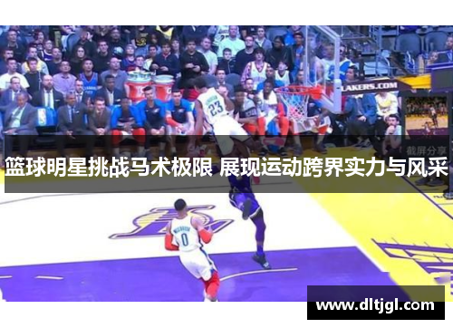 篮球明星挑战马术极限 展现运动跨界实力与风采