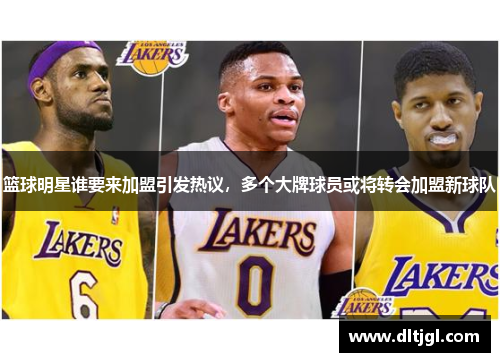 篮球明星谁要来加盟引发热议，多个大牌球员或将转会加盟新球队