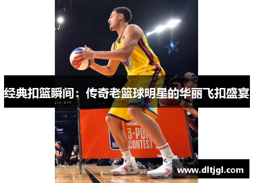 经典扣篮瞬间：传奇老篮球明星的华丽飞扣盛宴