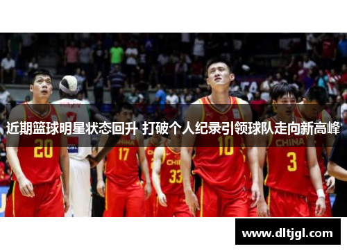 近期篮球明星状态回升 打破个人纪录引领球队走向新高峰