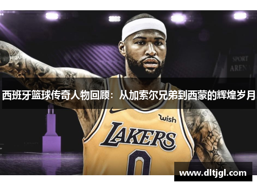 西班牙篮球传奇人物回顾：从加索尔兄弟到西蒙的辉煌岁月
