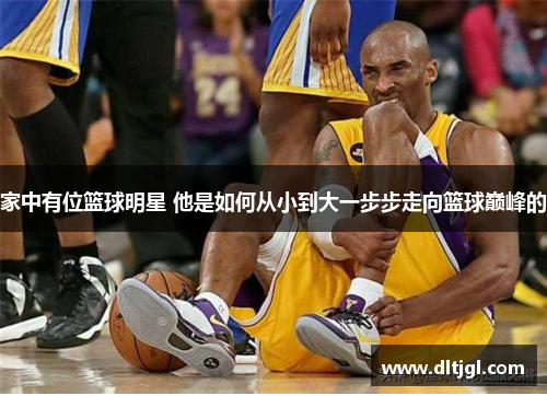 家中有位篮球明星 他是如何从小到大一步步走向篮球巅峰的